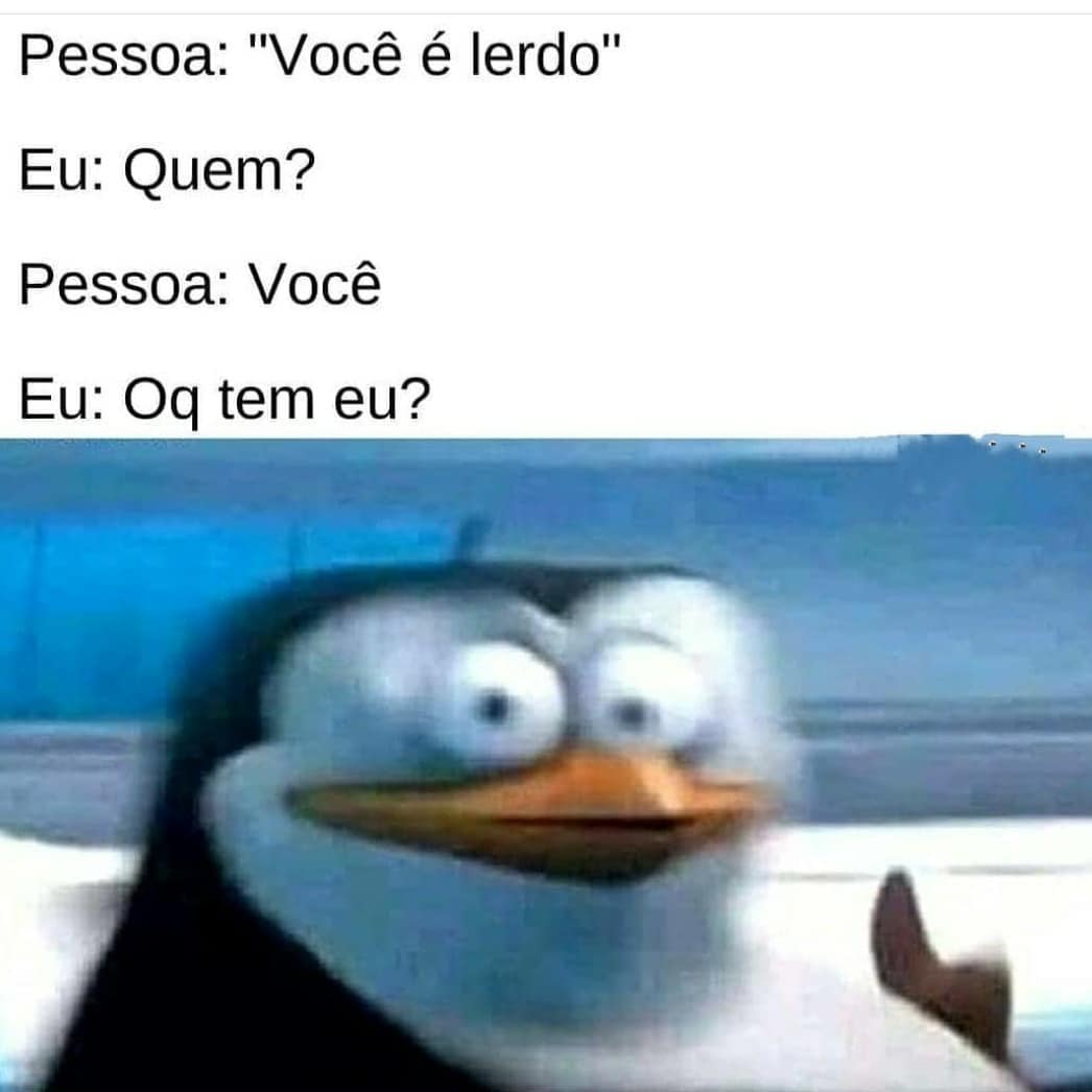 Pessoa: "Você é lerdo".  Eu: Quem?  Pessoa: Você.  Eu: Oq tem eu?