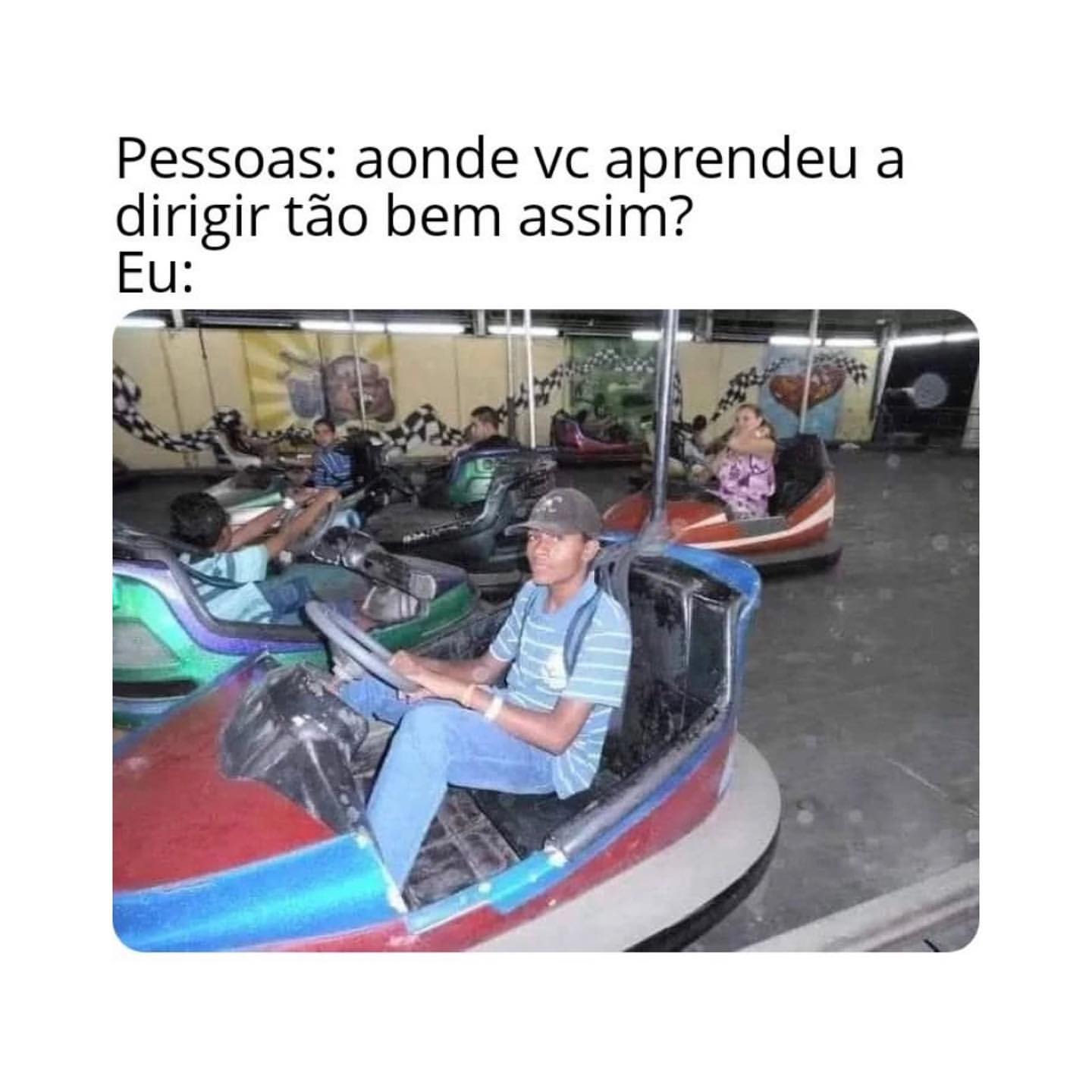 Pessoas: aonde vc aprendeu a dirigir tão bem assim?  Eu: