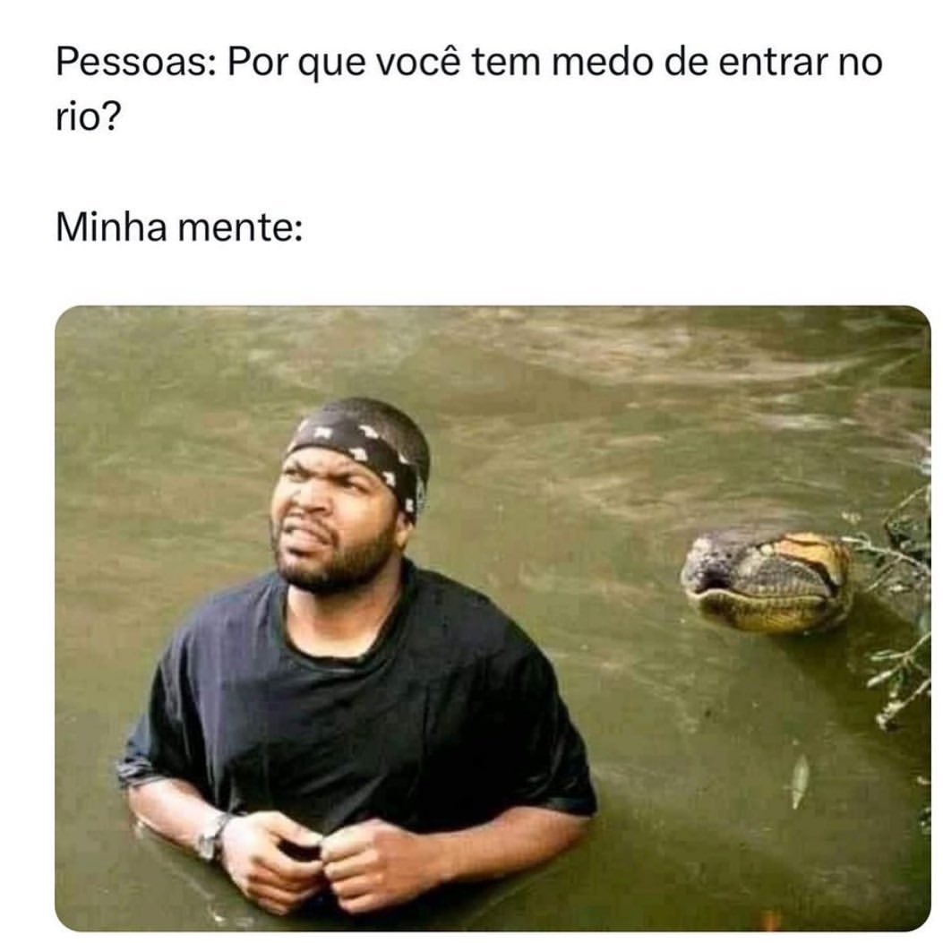 Pessoas: Por que você tem medo de entrar no rio?  Minha mente: