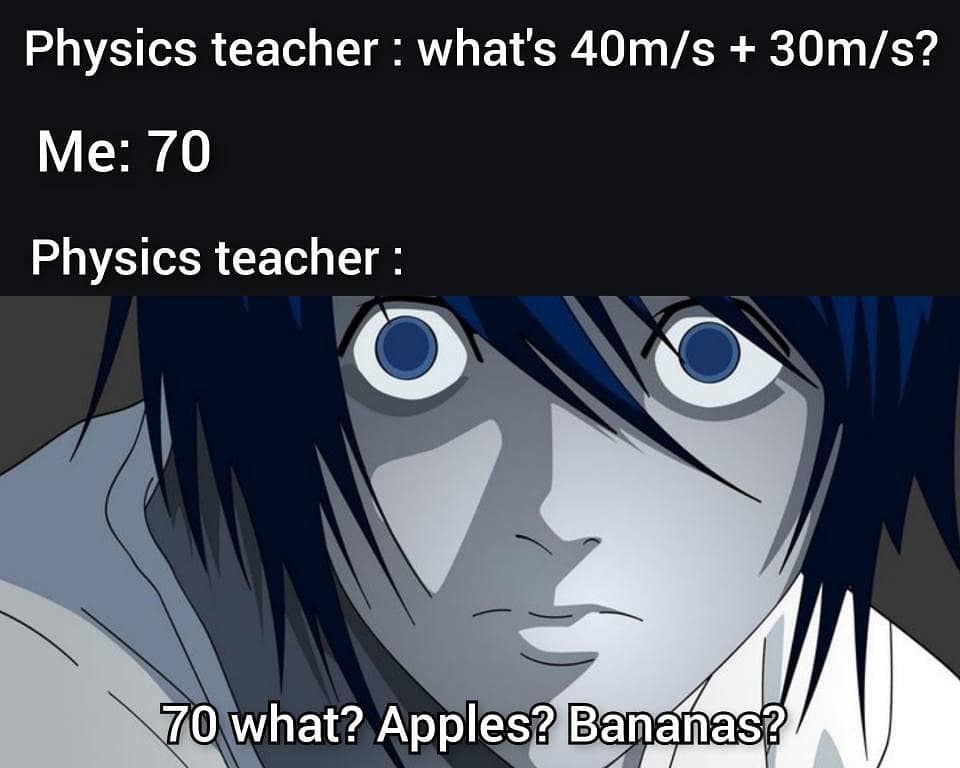 Physics teacher: What's 40m/s + 30m/s? Me: 70 Physics teacher: 70 what? Apples? Bananas?