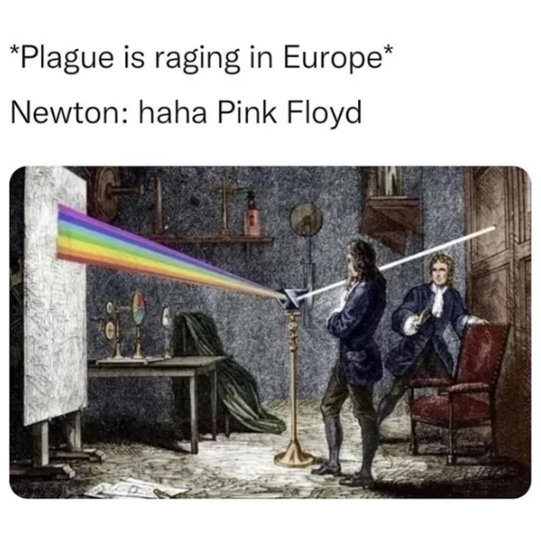 *Plague is raging in Europe*  Newton: haha Pink Floyd.