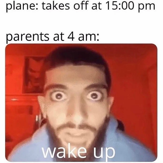 Plane: Takes off at 15:00 pm. Parents at 4 am: Wake up.
