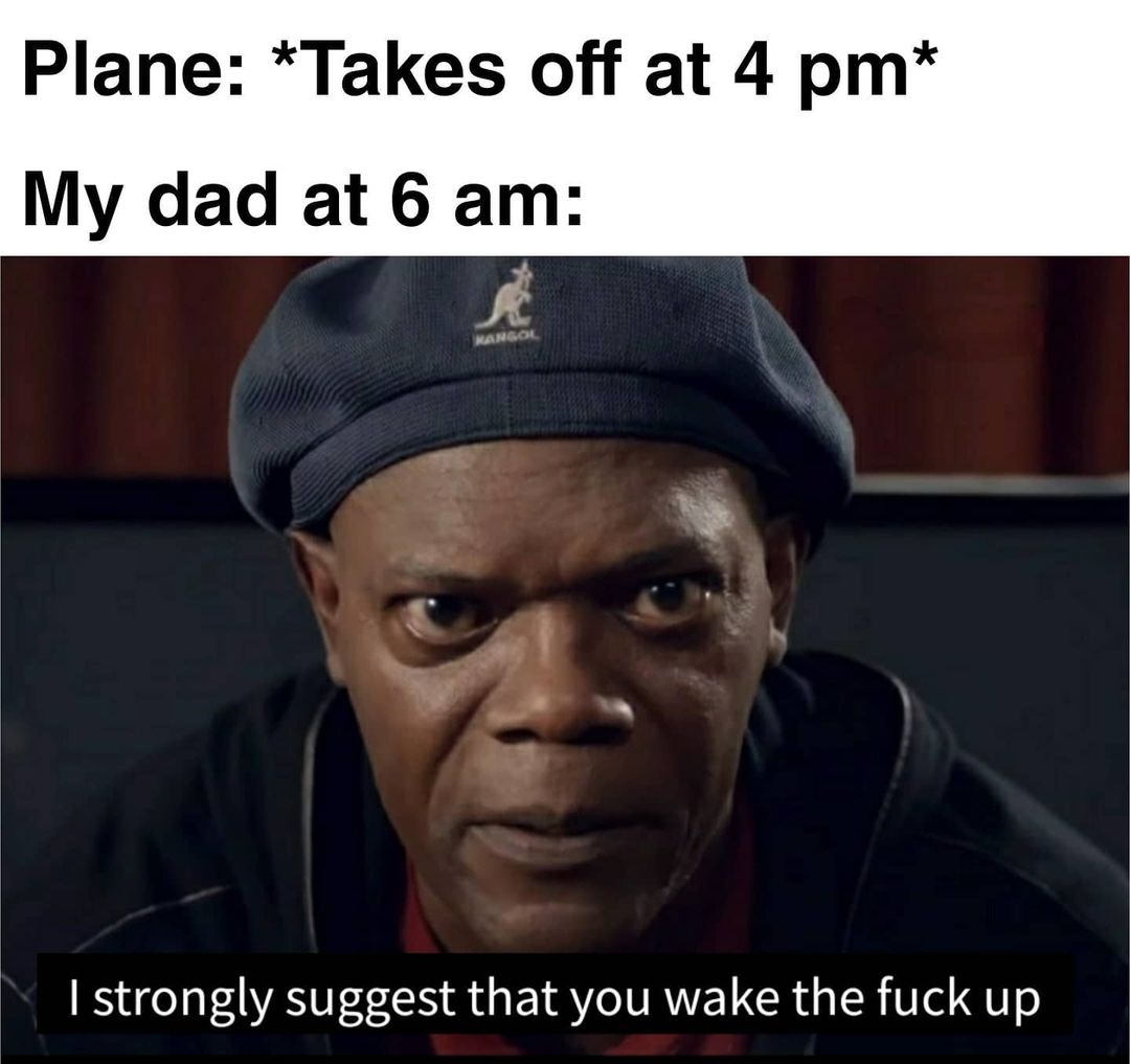 Plane: *Takes off at 4 pm* My dad at 6 am: I strongly suggest that you wake the fuck up.
