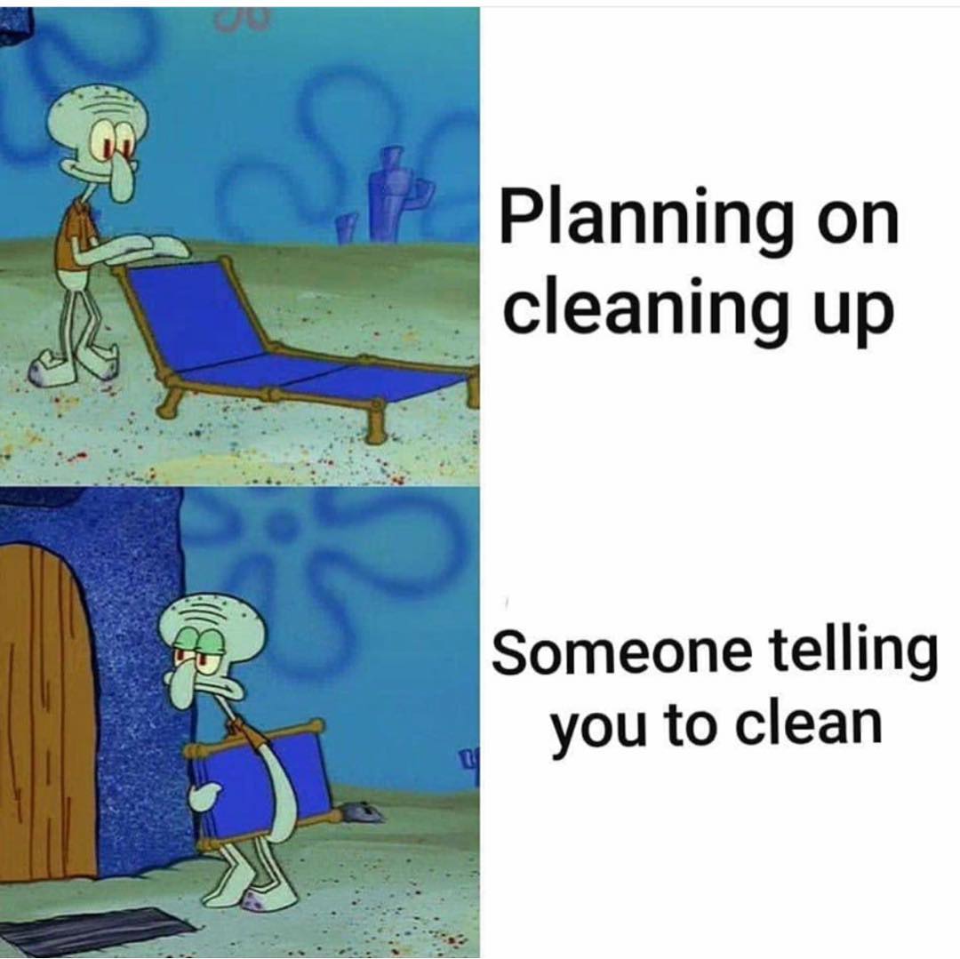 Planning on cleaning up. Someone telling you to clean.