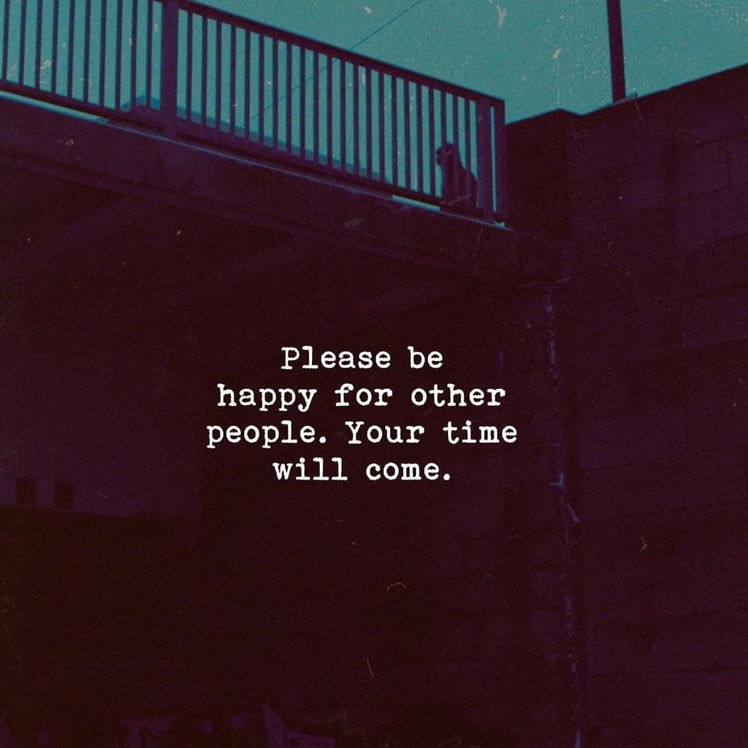 Please be happy for other people. Your time will come.