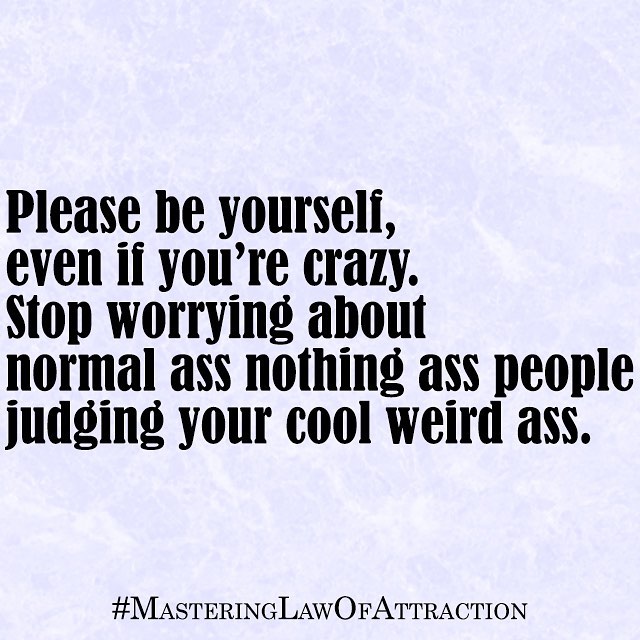 Please be yourself, even if you're crazy. Stop worrying about normal ass nothing ass people judging your cool weird ass.