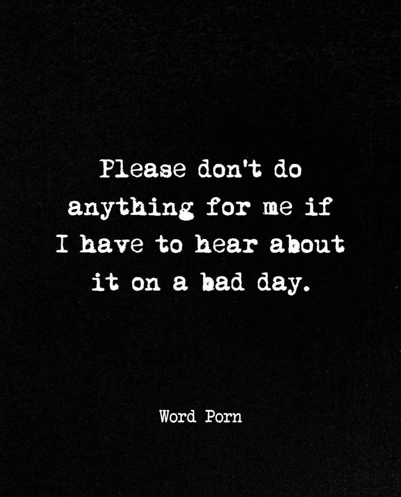 Please don't do anything for me if I have to hear about it on a bad day.