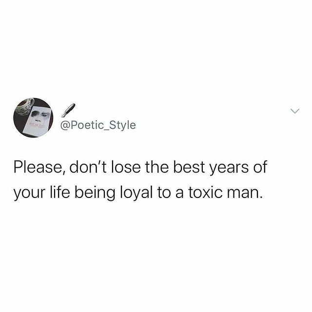 Please, don't lose the best years of your life being loyal to a toxic man.