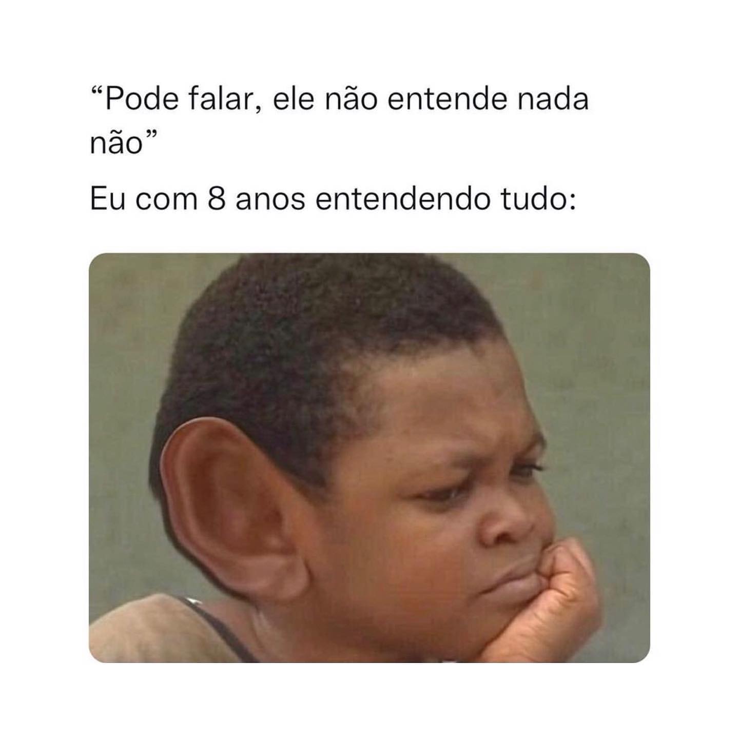 "Pode falar, ele não entende nada não".  Eu com 8 anos entendendo tudo: