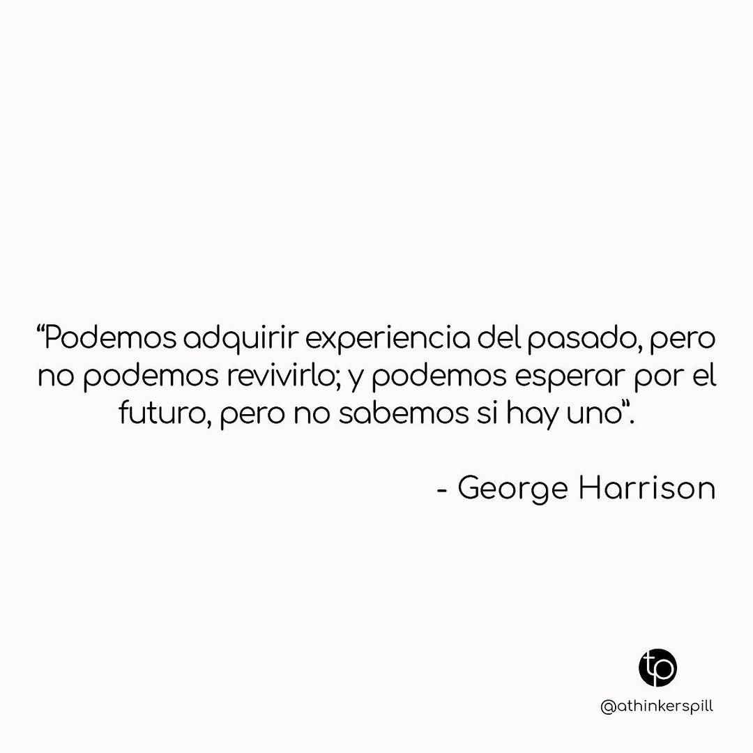 Podemos adquirir experiencia del pasado, pero no podemos revivirlo; y  podemos esperar por el futuro, pero no sabemos si hay uno