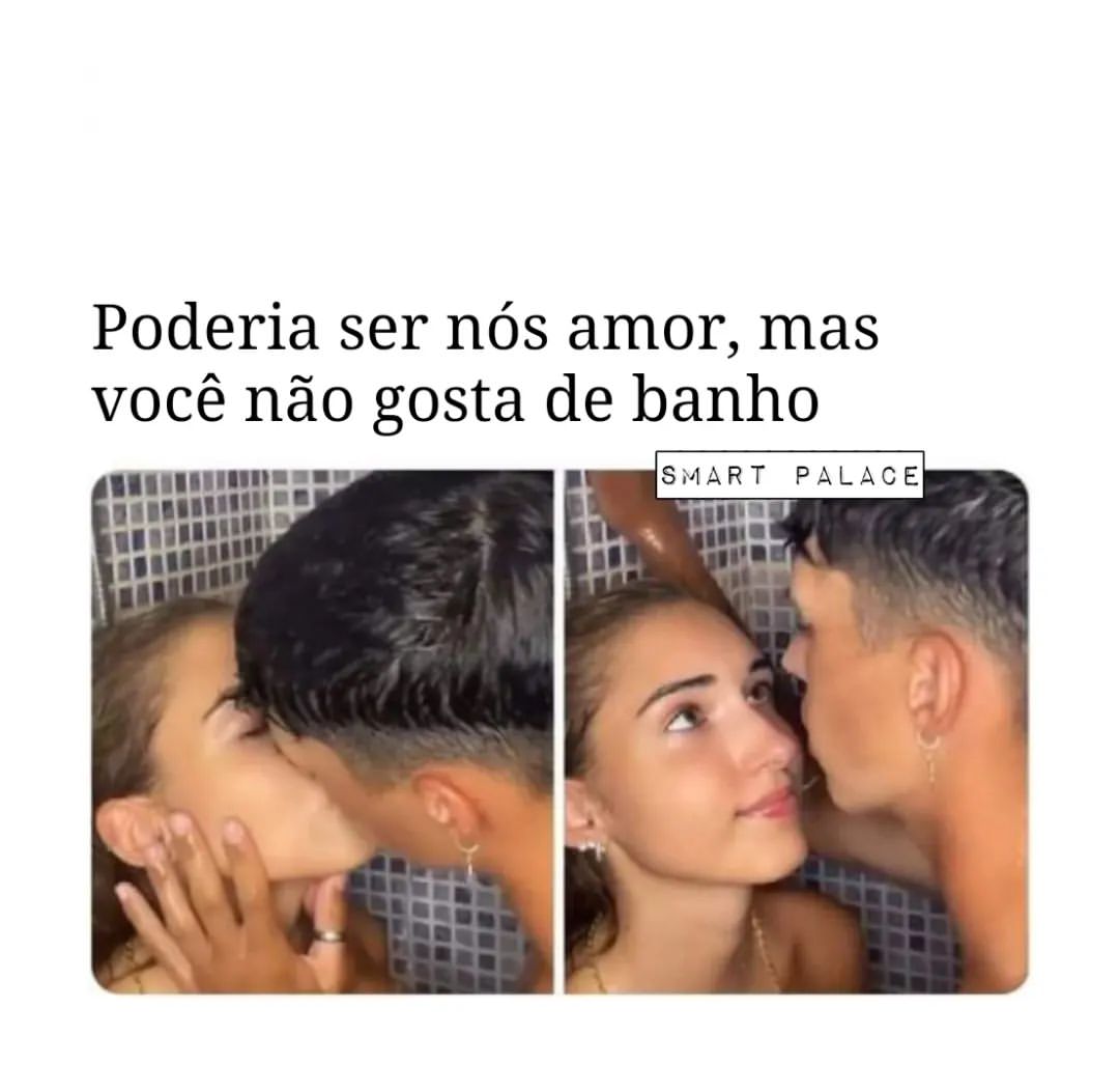 Poderia ser nós amor, mas você não gosta de banho.