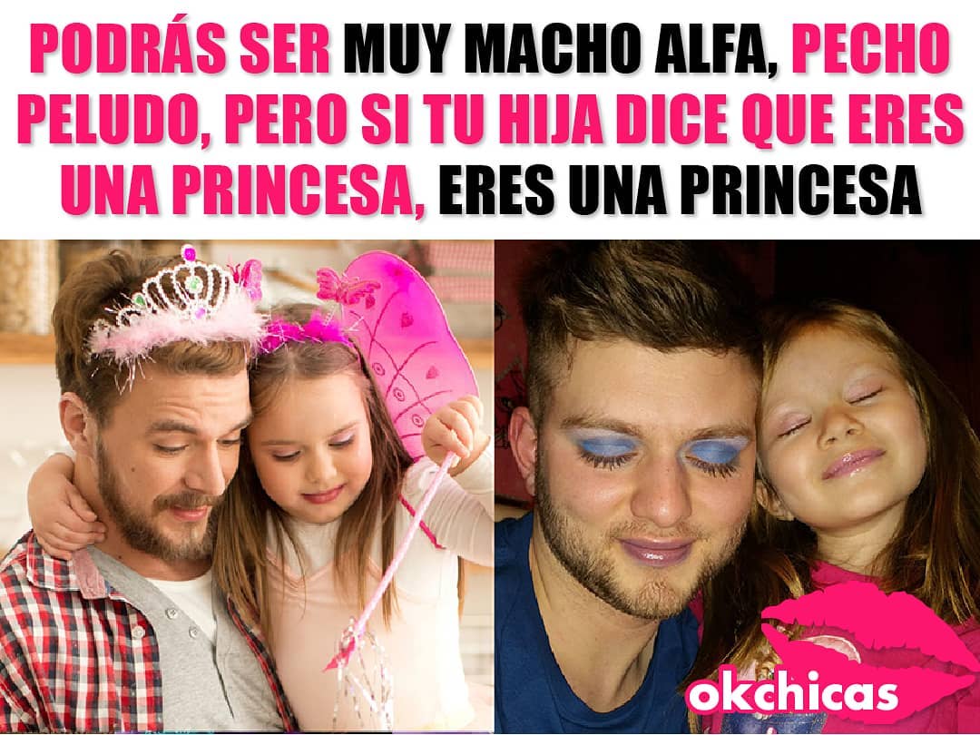 Podrás ser muy macho alfa, pecho peludo, pero si tu hija dice que eres una princesa, eres una princesa.