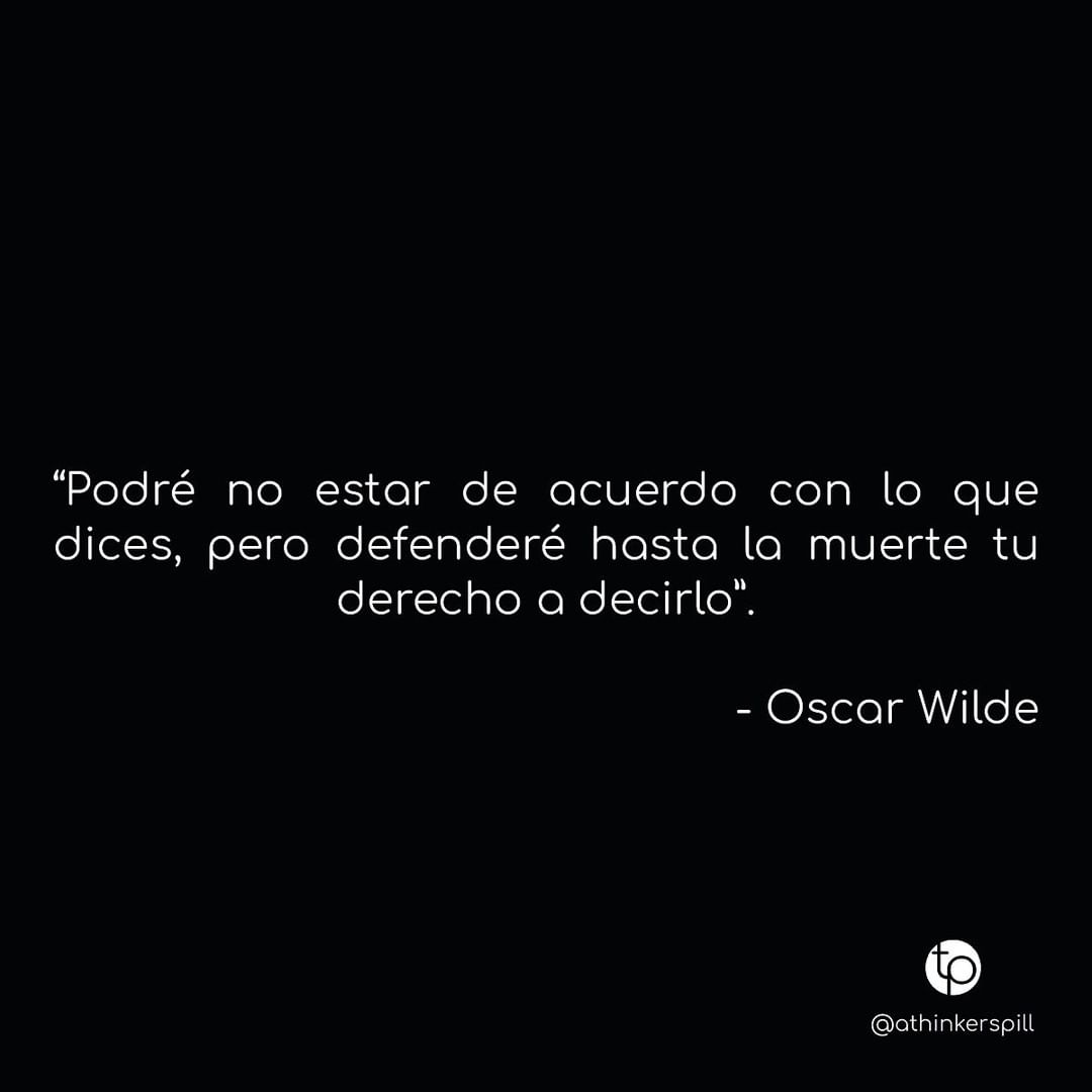 Podré no estar de acuerdo con lo que dices, pero defenderé hasta la muerte tu derecho a decirlo. Oscar Wilde.