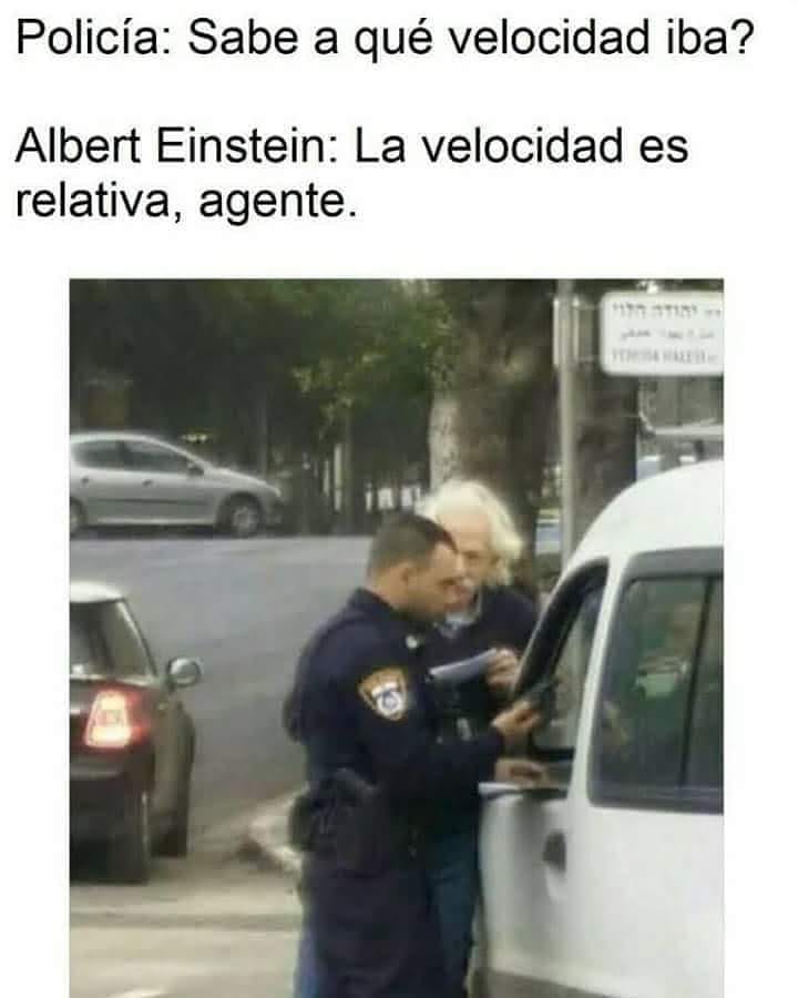 Policía: Sabe a qué velocidad iba?  Albert Einstein: La velocidad es relativa, agente.
