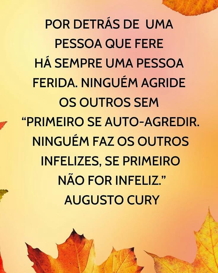 Por detrás de uma pessoa que fere há sempre uma pessoa ferida. Ninguém agride os outros sem primeiro se auto-agredir. Ninguém faz os outros infelizes, se primeiro não for infeliz.