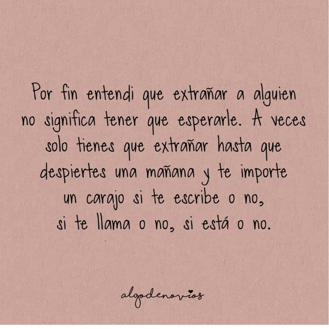 Por fin entendí que extrañar a alguien no significa tener que esperarle. A veces solo tienes que extrañas hasta que despiertes una mañana y te importe un carajo si te escribe o no, si te llama o no, si está o no.