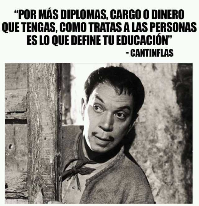 "Por más diplomas, cargo o dinero que tengas, como tratas a las personas es lo que define tu educación".  Cantinflas.