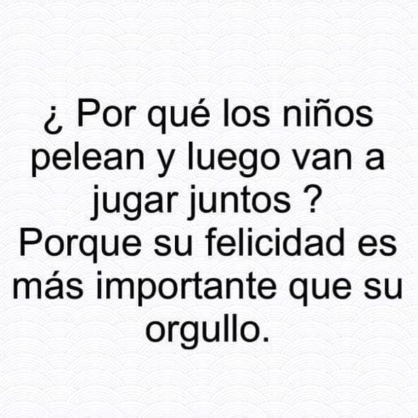 ¿Por qué los niños pelean y luego van a jugar juntos? Porque su felicidad es más importante que su orgullo.