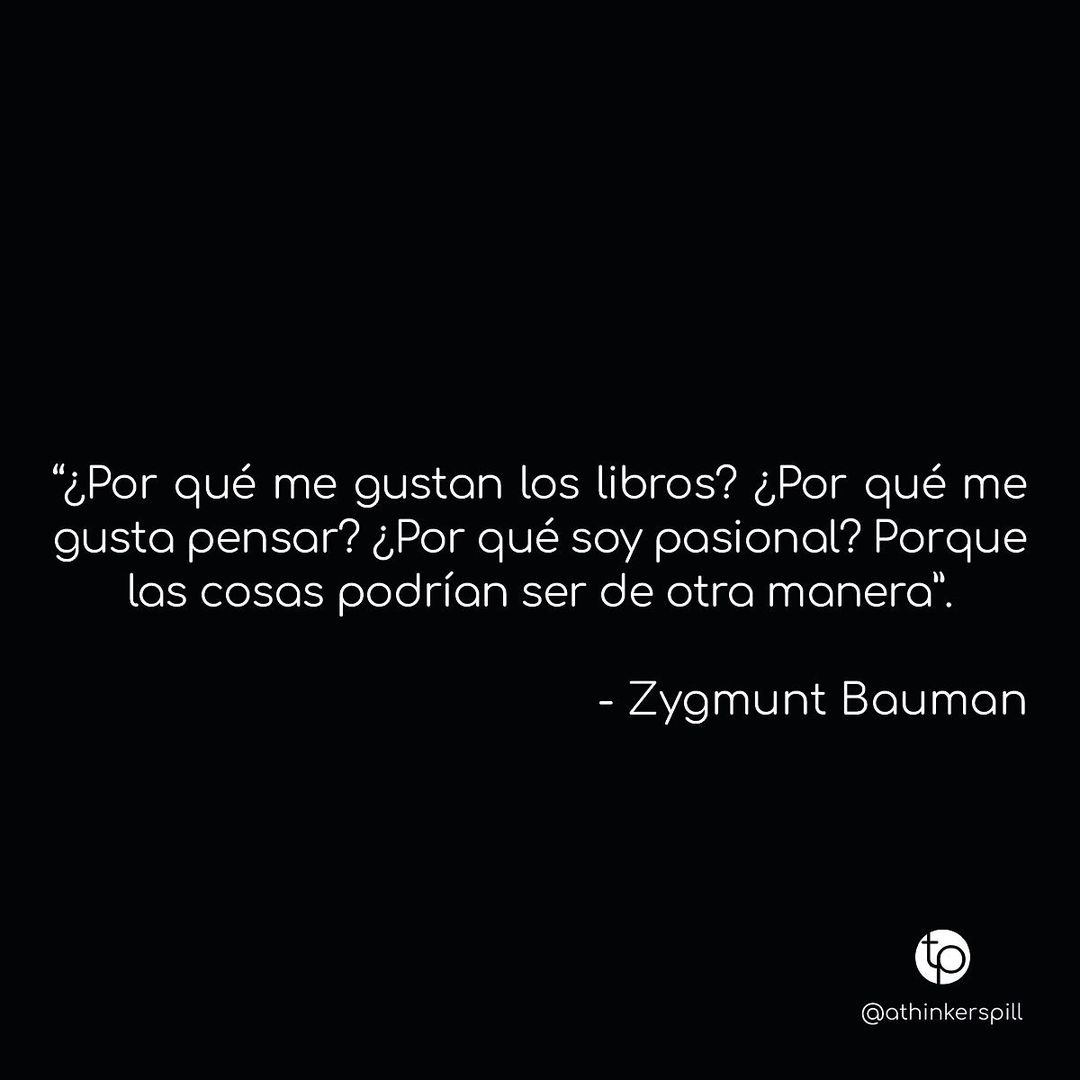 "¿Por qué me gustan los libros? ¿Por qué me gusta pensar? ¿Por qué soy pasional? Porque las cosas podrían ser de otra manera". Zygmunt Bauman.