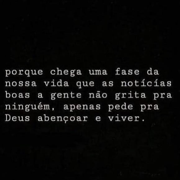 Porque chega uma fase da nossa vida que as notícias boas a gente não grita pra ninguém, apenas pede pra Deus abençoar e viver.