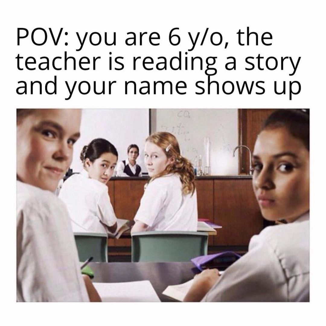 POV: You are 6 y/o, the teacher is reading a story and your name shows up.