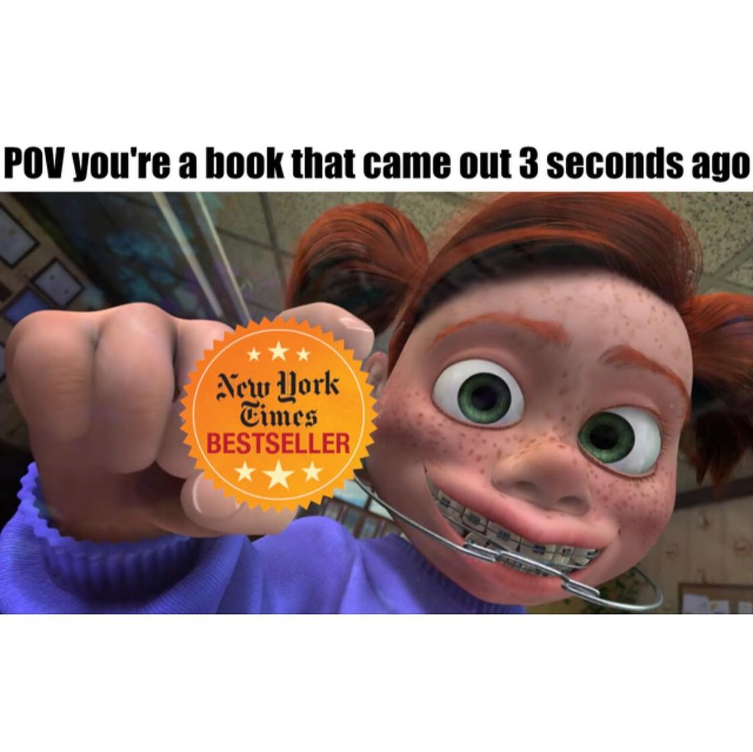 POV you're a book that came out 3 seconds ago. New York Times bestseller.