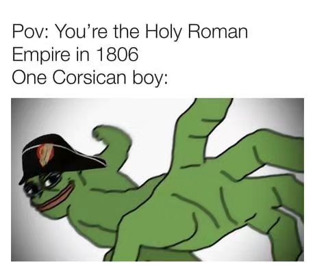 Pov: You're the Holy Roman Empire in 1806.  One Corsican boy: