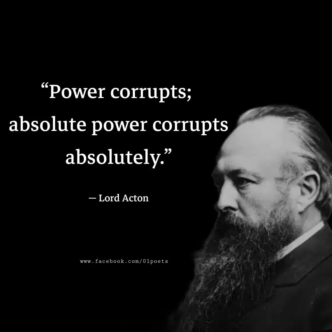 Power corrupts; absolute power corrupts absolutely.
