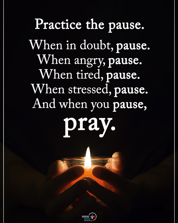 Practice the pause. When in doubt, pause. When angry, pause. When tired, pause. When stressed, pause. And when you pause, pray.
