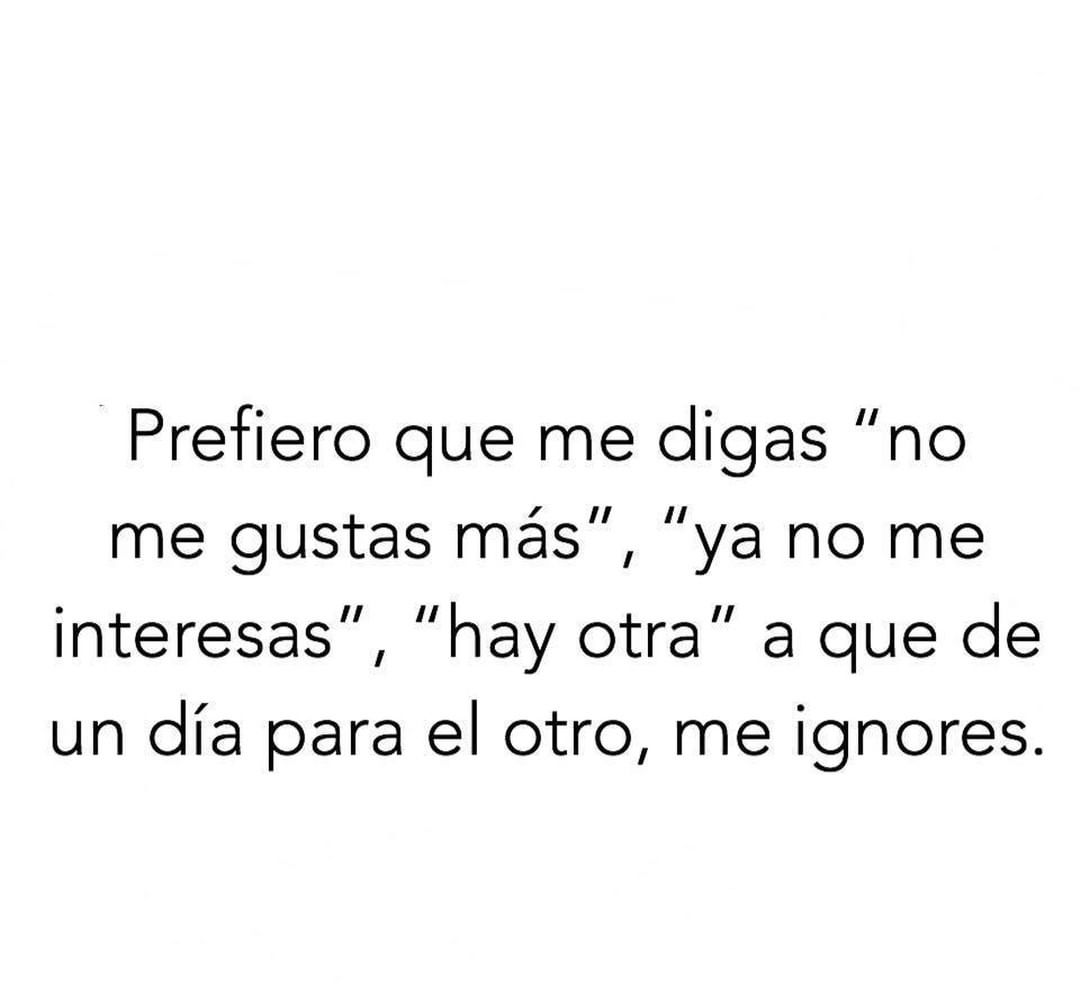 Prefiero que me digas "no me gustas más", "ya no me interesas", "hay otra" a que de un día para el otro, me ignores.