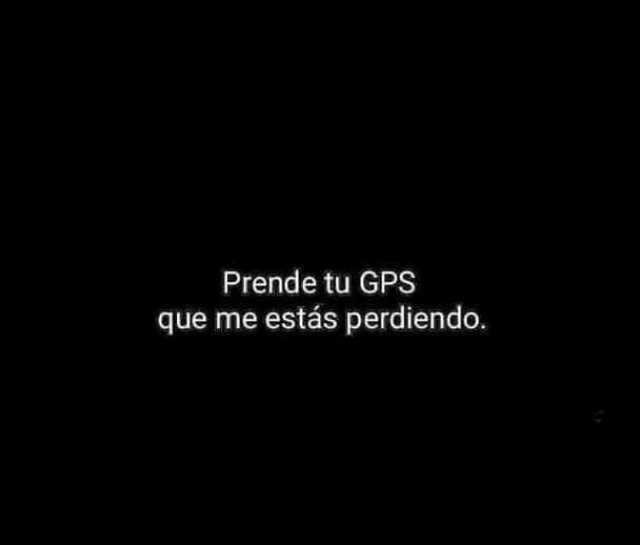 Prende tu GPS que me estás perdiendo.