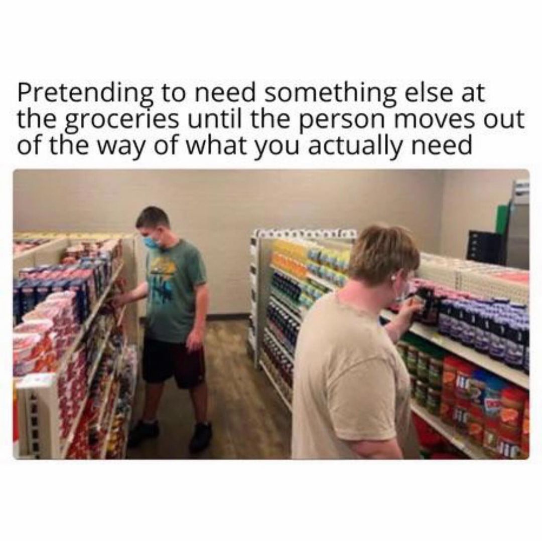 Pretending to need something else at the groceries until the person moves out of the way of what you actually need.