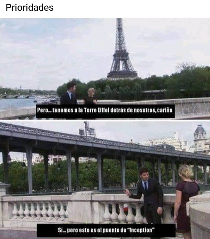 Prioridades.  Pero tenemos a la Torre Eiffel detrás de nosotros cariño.  Si... pero este es el puente de "Inception".