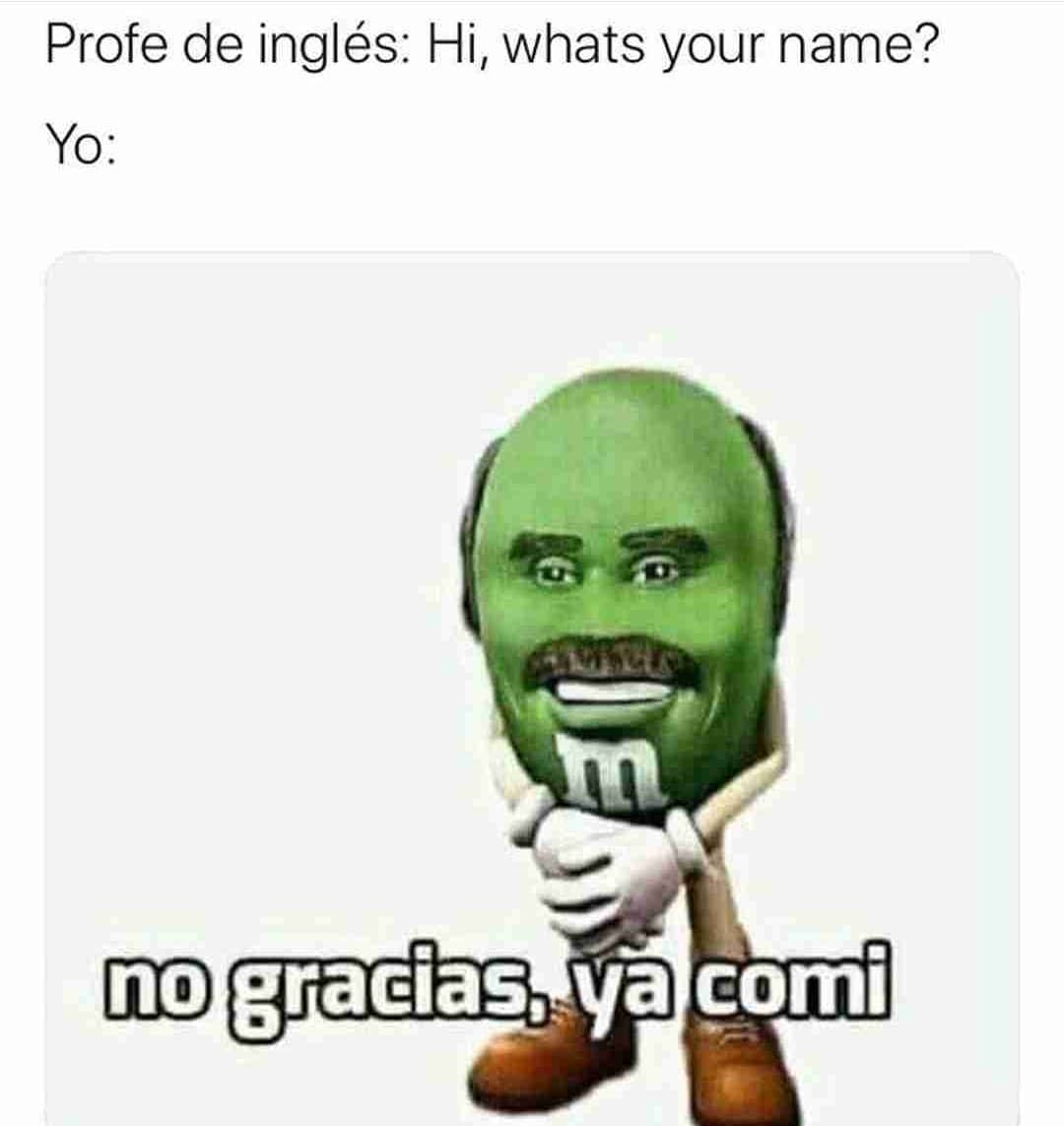 Profe de inglés: Hi, whats your name? Yo: No gracias, ya comi.