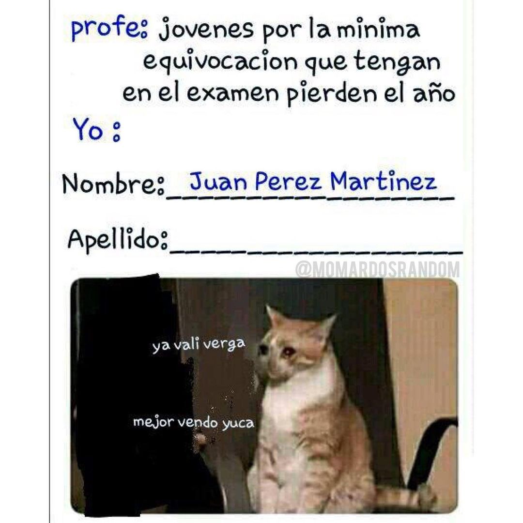 Profe: Jóvenes por la minima equivocación que tengan en el examen pierden el año.  Yo:  Nombre: Juan Perez Martinez.  Apellido: Ya vali verga, mejor vendo yuca.