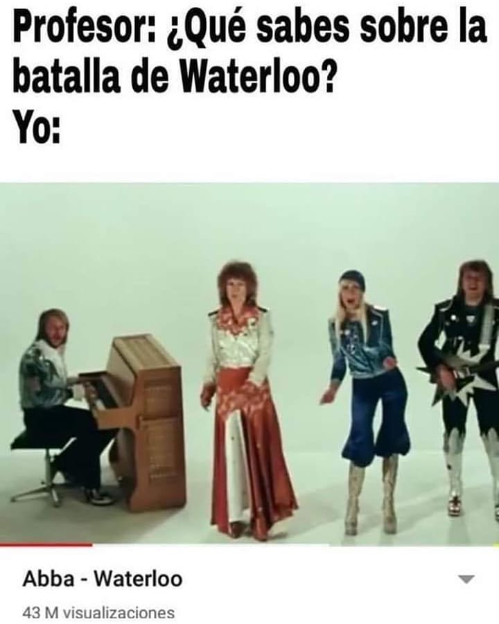 Profesor: ¿Qué sabes sobre la batalla de Waterloo?  Yo: Abba - Waterloo.