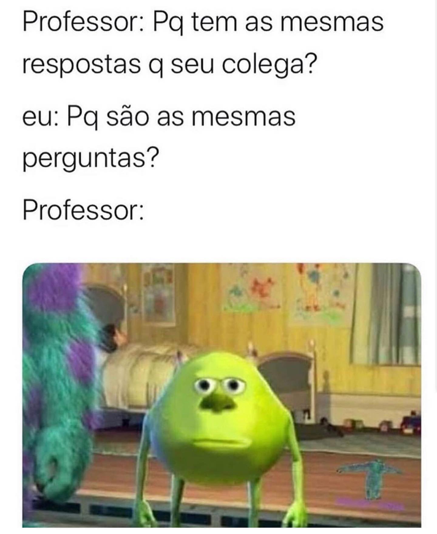 Professor: Pq tem as mesmas respostas q seu colega?  Eu: Pq são as mesmas perguntas?  Professor: