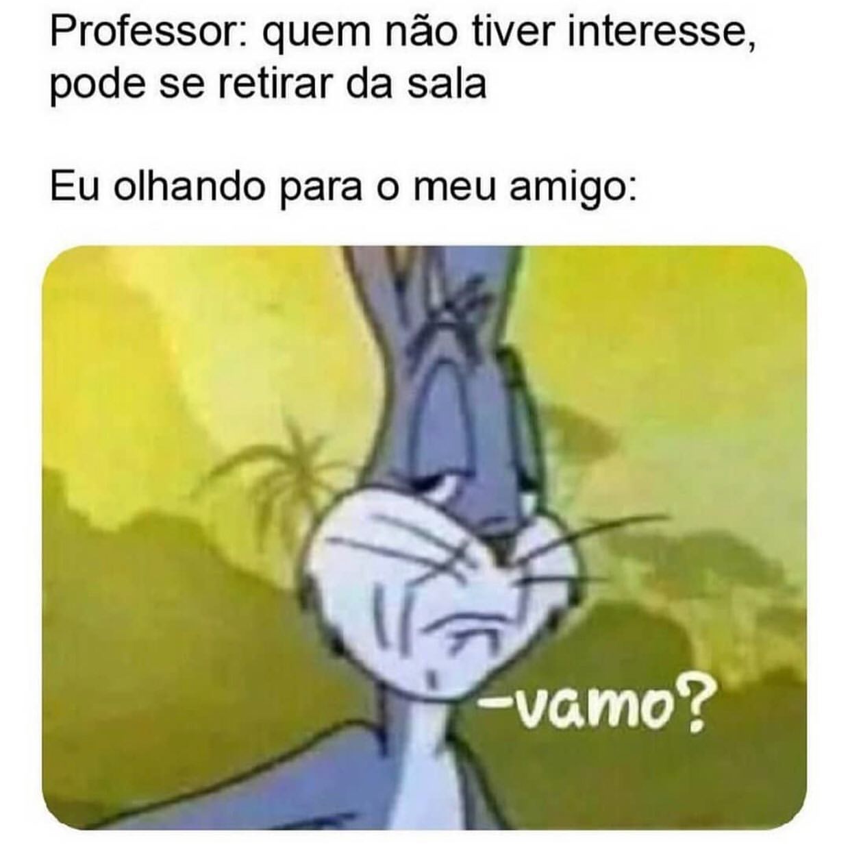 Professor: quem não tiver interesse, pode se retirar da sala. Eu olhando para o meu amigo: Vamo?