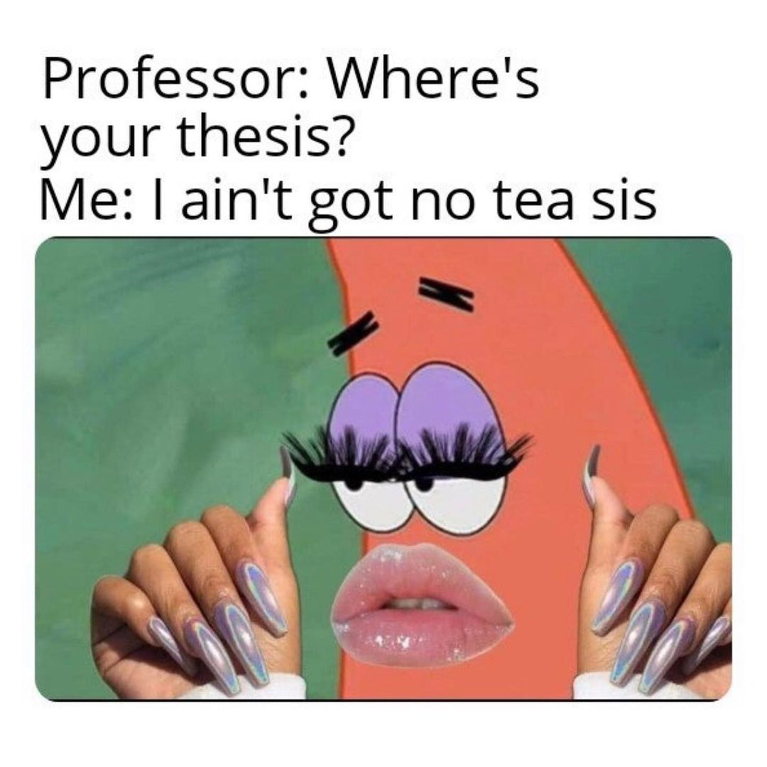 Professor: Where's your thesis? Me: I ain't got no tea sis.