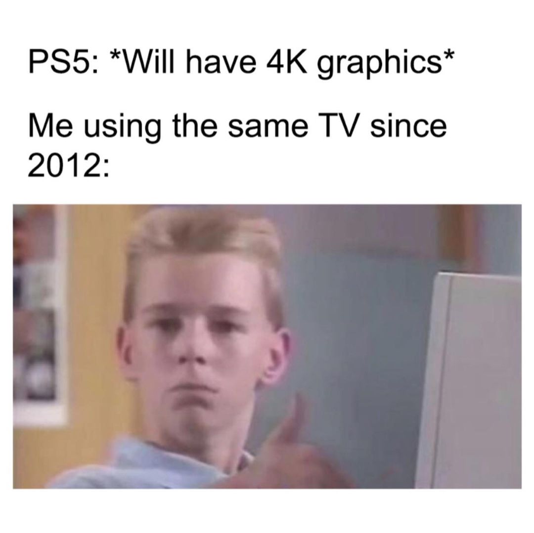 PS5: *Will have 4K graphics* Me using the same TV since 2012: