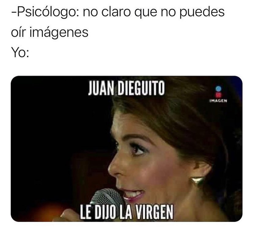 Psicólogo: No claro que no puedes oír imágenes.  Yo: Juan Dieguito le dijo la virgen.