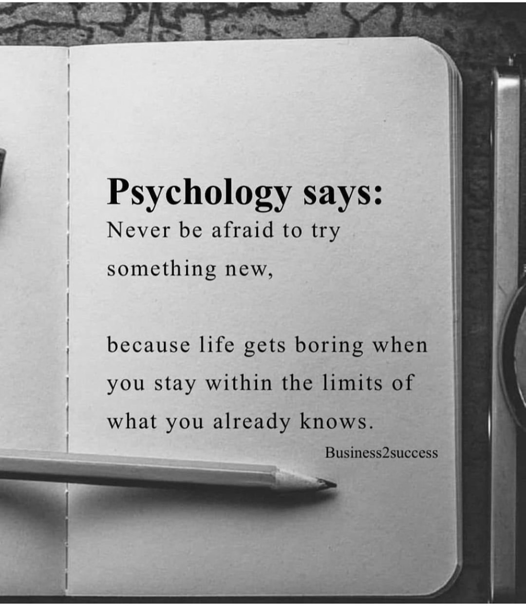 Psychology says: Never be afraid to try something new, because life gets boring when you stay within the limits of what you already knows.