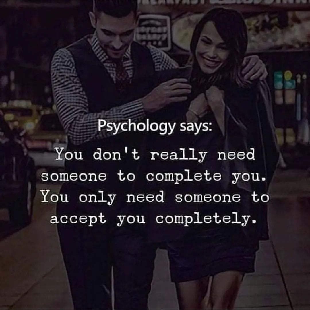 Psychology says: You don't really need someone to complete you. You only need someone to accept you completely.