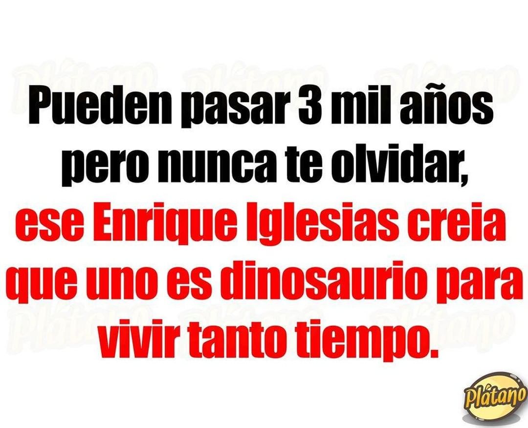 Pueden pasar 3 mil años pero nunca te olvidar, ese Enrique Iglesias creía que uno es dinosaurio para vivir tanto tiempo.