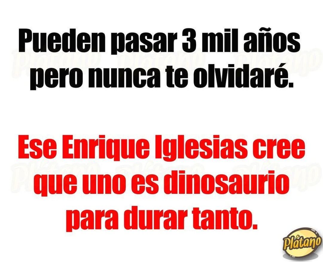 Pueden pasar 3 mil años pero nunca te olvidaré. Ese Enrique Iglesias cree que uno es dinosaurio para durar tanto.