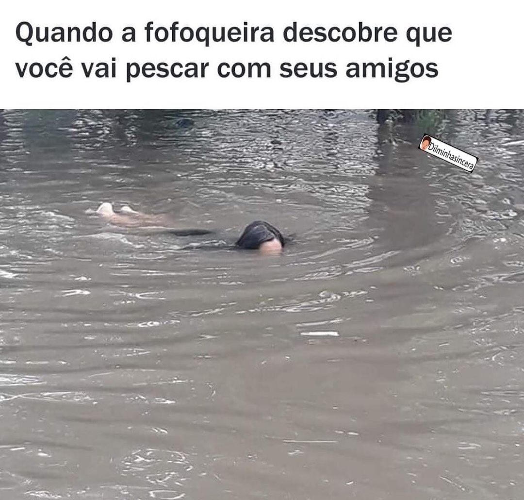 Quando a fofoqueira descobre que você vai pescar com seus amigos.