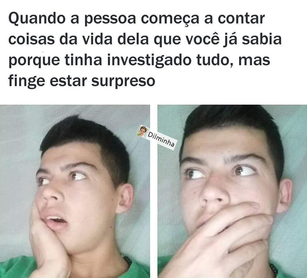 Quando a pessoa começa a contar coisas da vida dela que você já sabia porque tinha investigado tudo, mas finge estar surpreso.