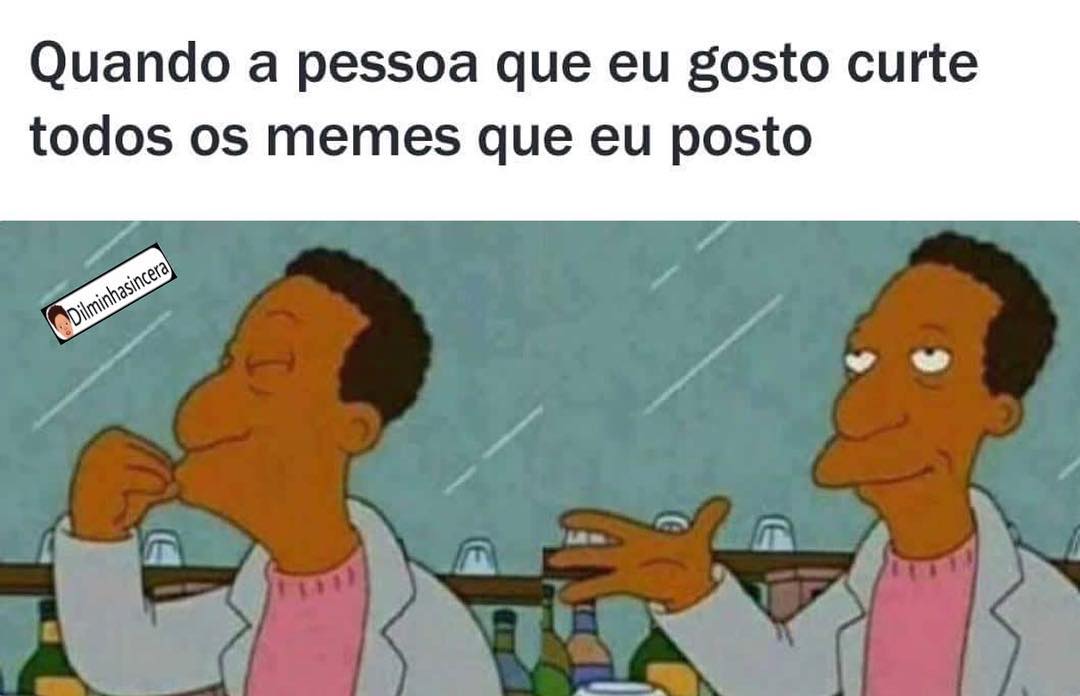 Quando a pessoa que eu gosto curte todos os memes que eu posto.