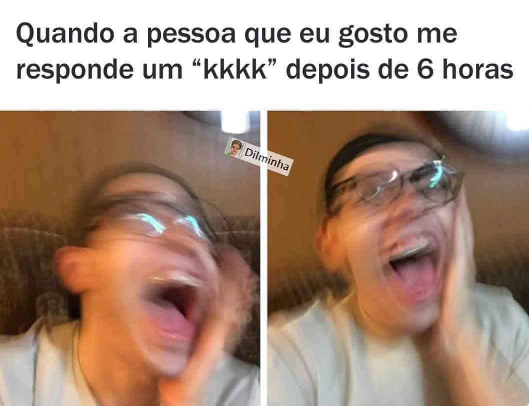 Quando a pessoa que eu gosto me responde um "kkkk" depois de 6 horas.