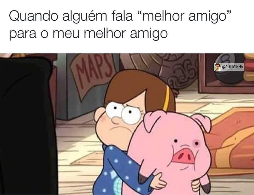 Quando alguém fala "melhor amigo" para o meu melhor amigo.